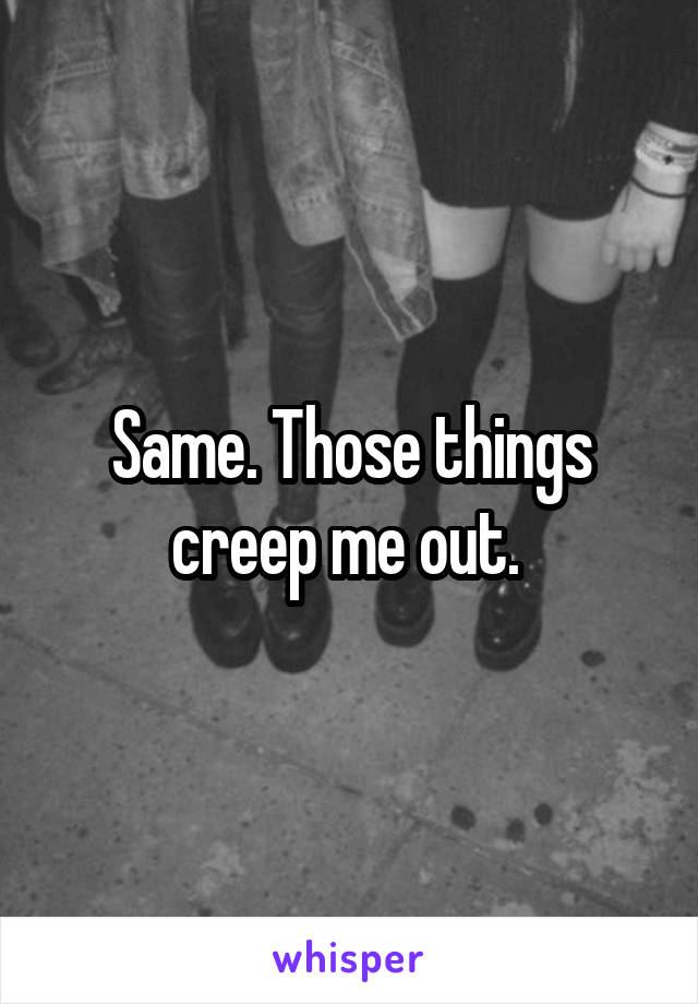 Same. Those things creep me out. 