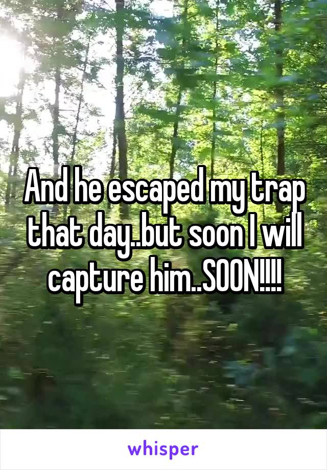 And he escaped my trap that day..but soon I will capture him..SOON!!!!