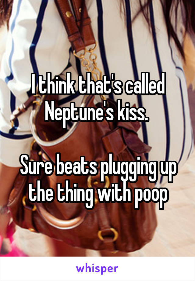 I think that's called Neptune's kiss. 

Sure beats plugging up the thing with poop