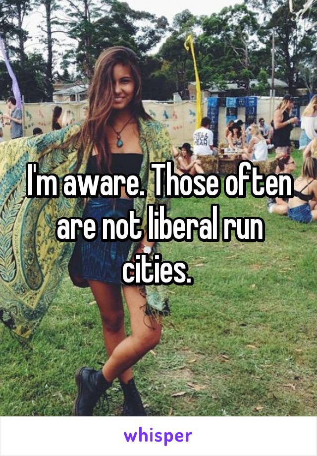 I'm aware. Those often are not liberal run cities. 