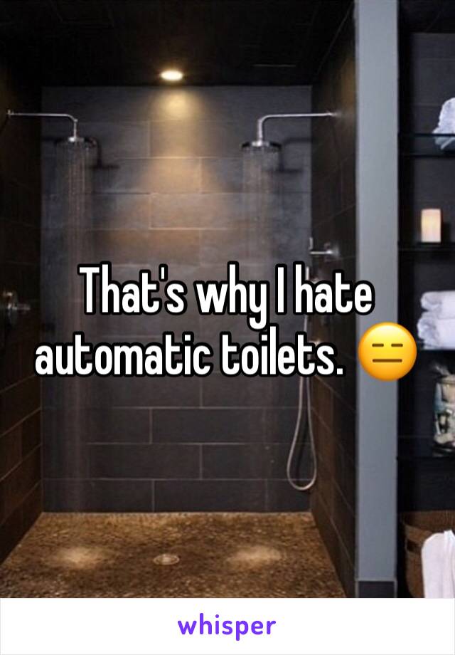 That's why I hate automatic toilets. 😑