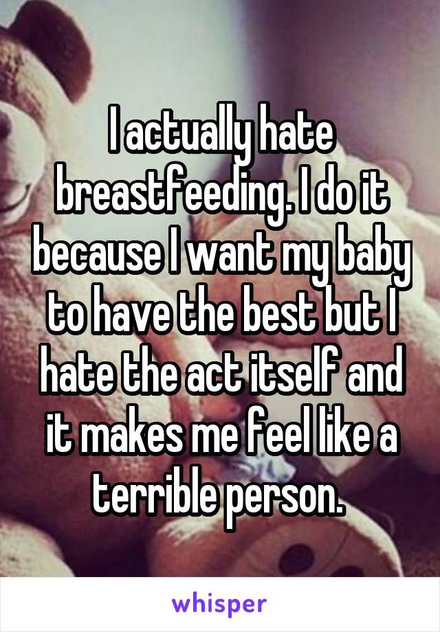 I actually hate breastfeeding. I do it because I want my baby to have the best but I hate the act itself and it makes me feel like a terrible person. 