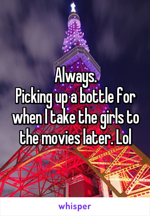Always.
Picking up a bottle for when I take the girls to the movies later. Lol