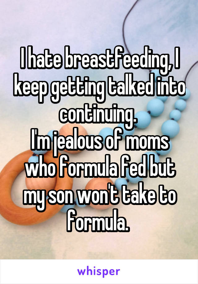 I hate breastfeeding, I keep getting talked into continuing. 
I'm jealous of moms who formula fed but my son won't take to formula. 