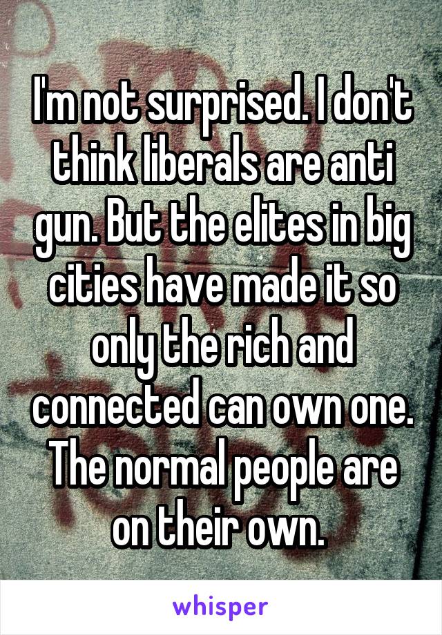 I'm not surprised. I don't think liberals are anti gun. But the elites in big cities have made it so only the rich and connected can own one. The normal people are on their own. 