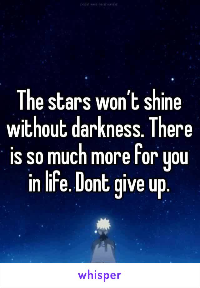 The stars won’t shine without darkness. There is so much more for you in life. Dont give up.