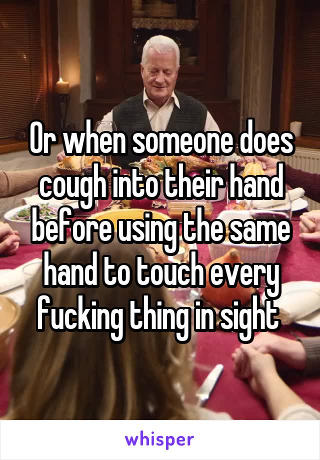 Or when someone does cough into their hand before using the same hand to touch every fucking thing in sight 