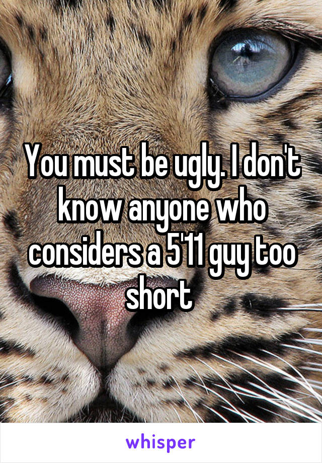 You must be ugly. I don't know anyone who considers a 5'11 guy too short 