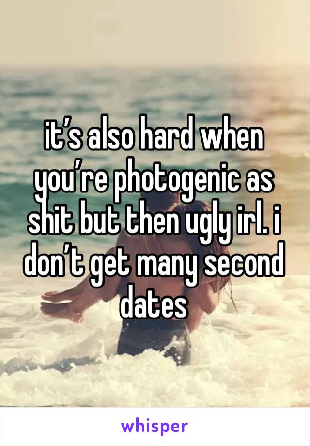 it’s also hard when you’re photogenic as shit but then ugly irl. i don’t get many second dates 