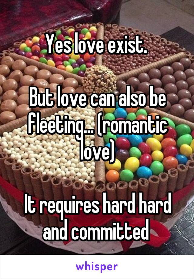 Yes love exist. 

But love can also be fleeting... (romantic love)

It requires hard hard and committed 