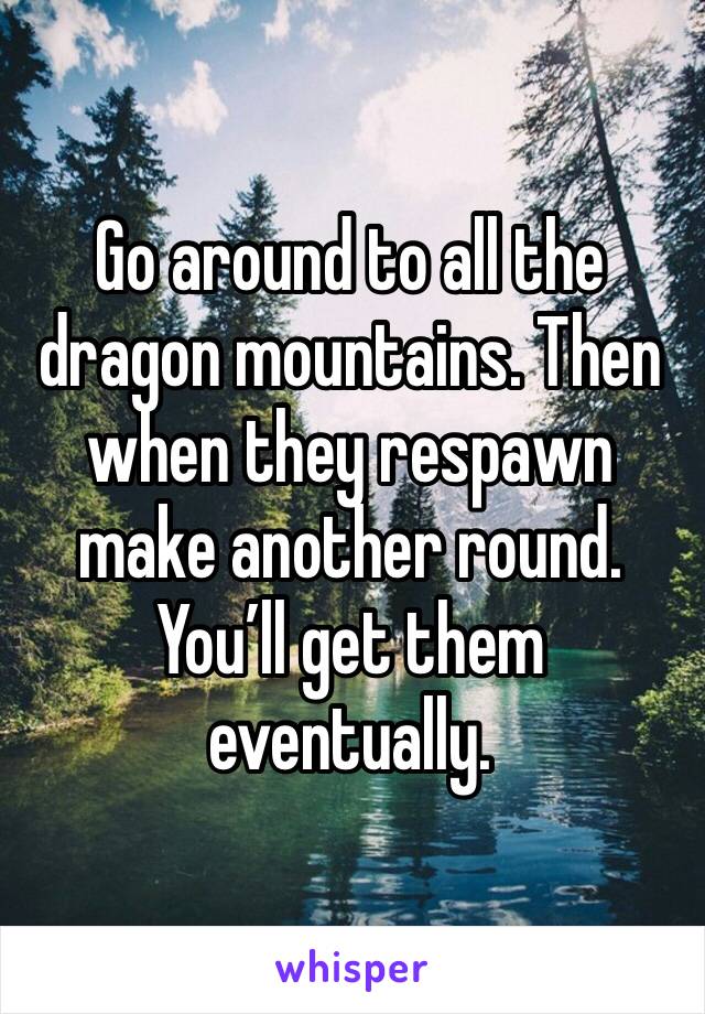 Go around to all the dragon mountains. Then when they respawn make another round. You’ll get them eventually. 