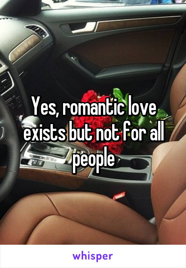 Yes, romantic love exists but not for all people