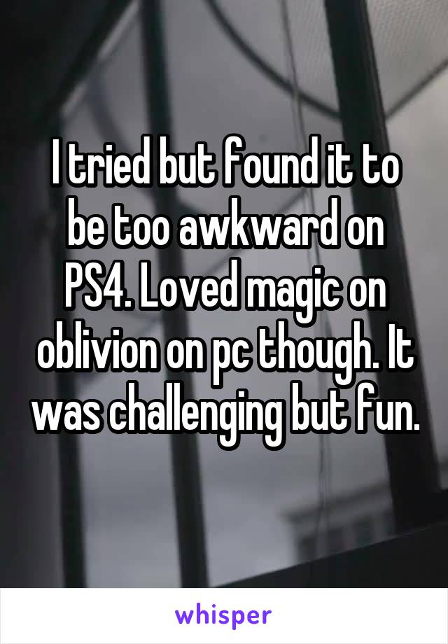 I tried but found it to be too awkward on PS4. Loved magic on oblivion on pc though. It was challenging but fun. 