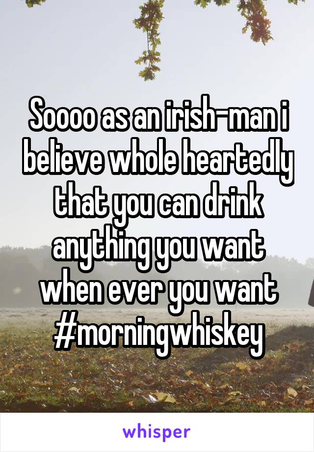 Soooo as an irish-man i believe whole heartedly that you can drink anything you want when ever you want #morningwhiskey