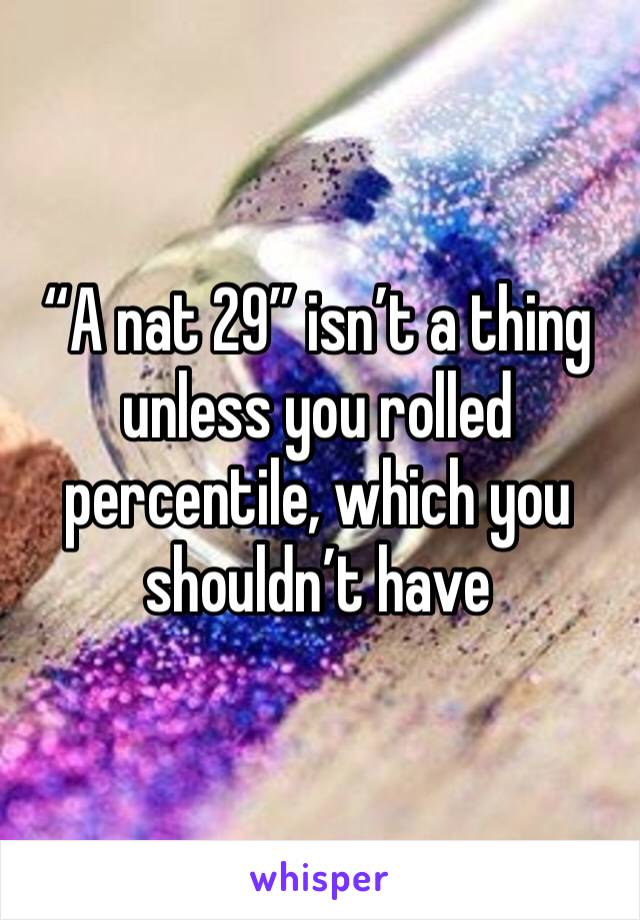 “A nat 29” isn’t a thing unless you rolled percentile, which you shouldn’t have