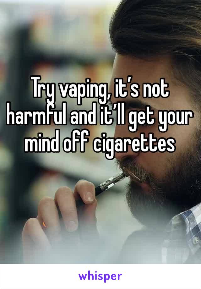 Try vaping, it’s not harmful and it’ll get your mind off cigarettes 