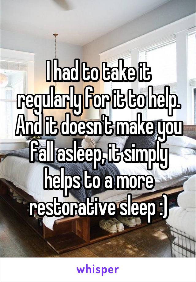 I had to take it regularly for it to help. And it doesn't make you fall asleep, it simply helps to a more restorative sleep :)