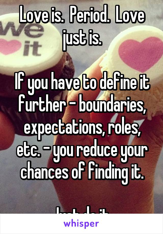 Love is.  Period.  Love just is.

If you have to define it further - boundaries, expectations, roles, etc. - you reduce your chances of finding it.

Just do it.