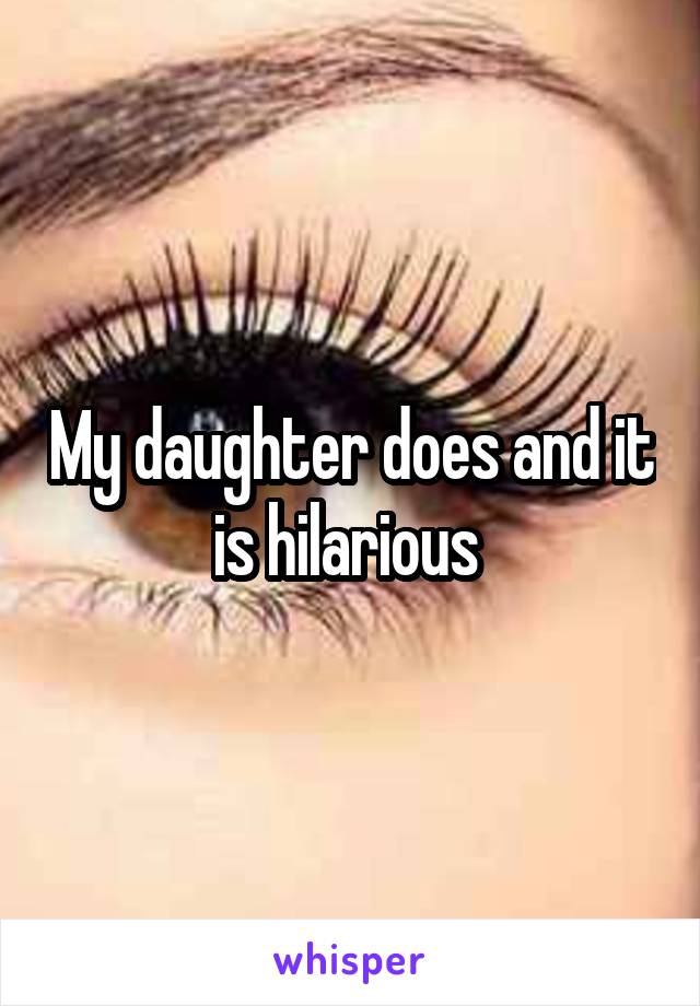 My daughter does and it is hilarious 