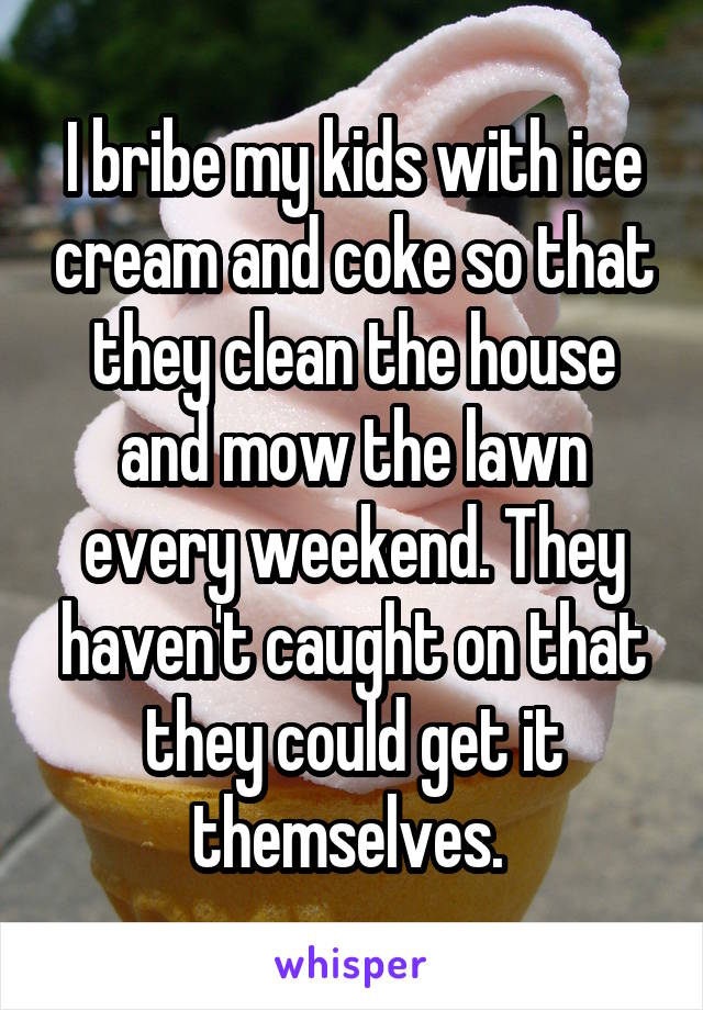 I bribe my kids with ice cream and coke so that they clean the house and mow the lawn every weekend. They haven't caught on that they could get it themselves. 