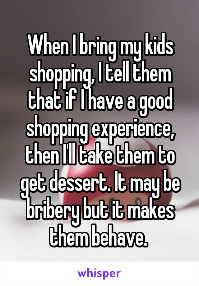 When I bring my kids shopping, I tell them that if I have a good shopping experience, then I'll take them to get dessert. It may be bribery but it makes them behave. 