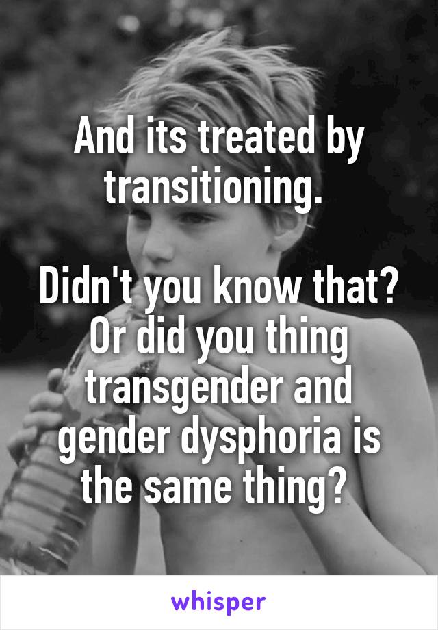 And its treated by transitioning. 

Didn't you know that? Or did you thing transgender and gender dysphoria is the same thing? 
