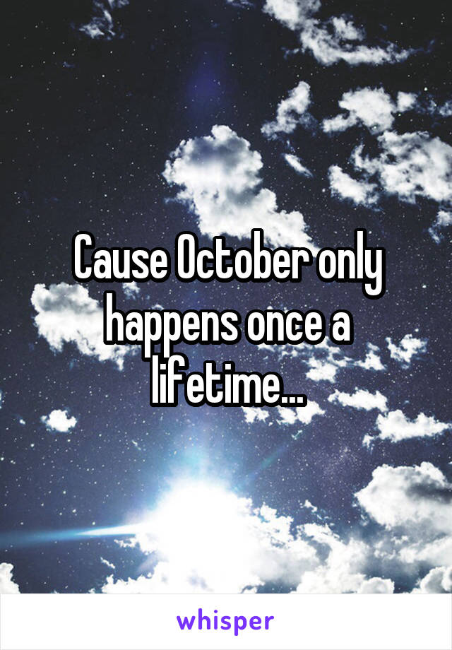 Cause October only happens once a lifetime...