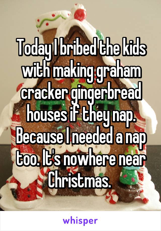 Today I bribed the kids with making graham cracker gingerbread houses if they nap. Because I needed a nap too. It's nowhere near Christmas. 