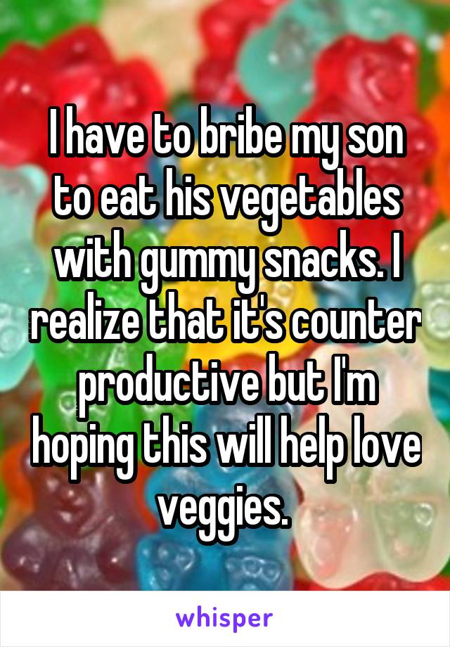 I have to bribe my son to eat his vegetables with gummy snacks. I realize that it's counter productive but I'm hoping this will help love veggies. 
