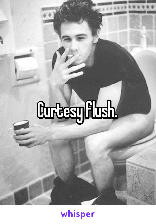Curtesy flush. 