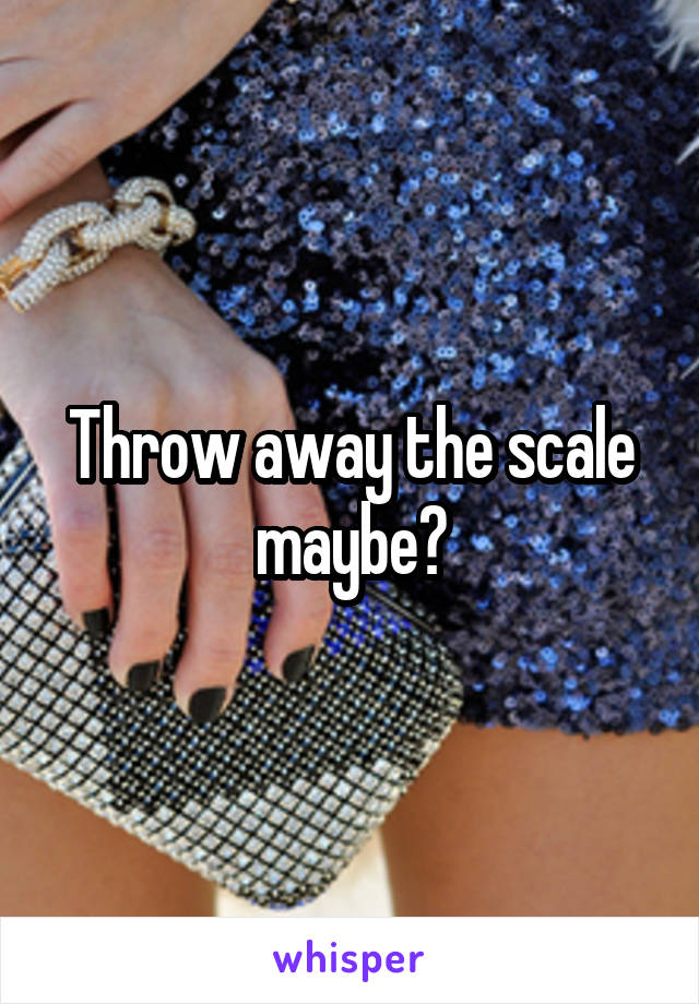 Throw away the scale maybe?