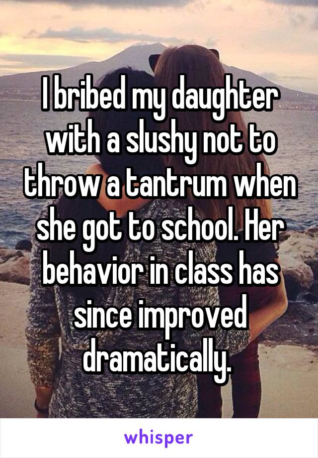 I bribed my daughter with a slushy not to throw a tantrum when she got to school. Her behavior in class has since improved dramatically. 