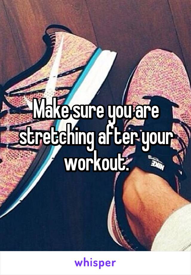 Make sure you are stretching after your workout.