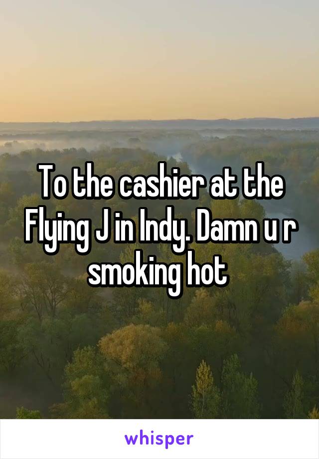 To the cashier at the Flying J in Indy. Damn u r smoking hot 