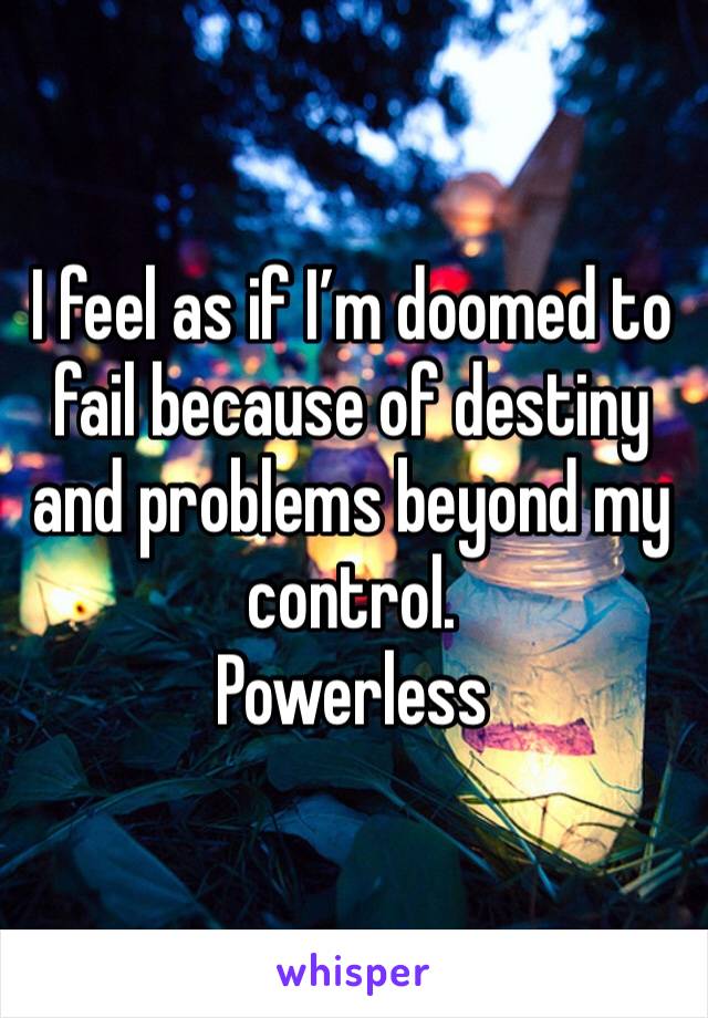 I feel as if I’m doomed to fail because of destiny and problems beyond my control.
Powerless