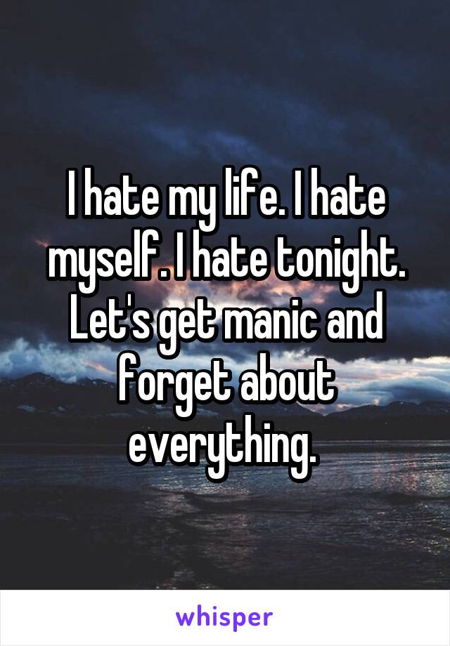 I hate my life. I hate myself. I hate tonight. Let's get manic and forget about everything. 