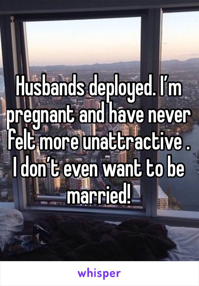 Husbands deployed. I’m pregnant and have never felt more unattractive . I don’t even want to be married! 