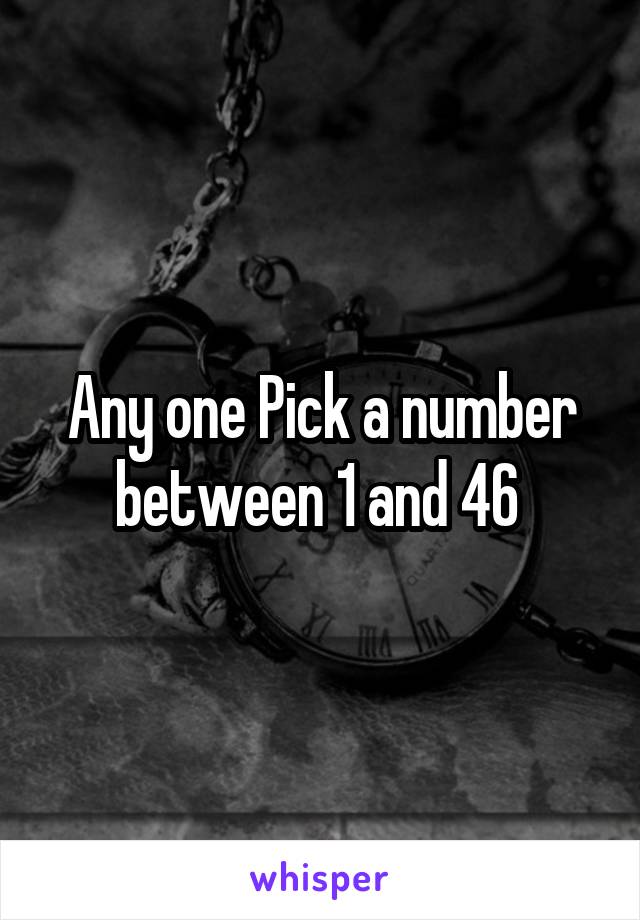 Any one Pick a number between 1 and 46 
