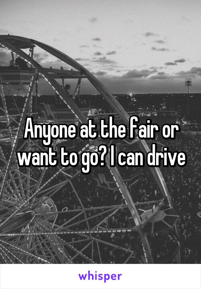 Anyone at the fair or want to go? I can drive