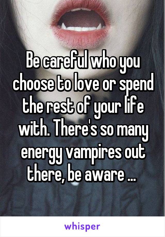 Be careful who you choose to love or spend the rest of your life with. There's so many energy vampires out there, be aware ... 