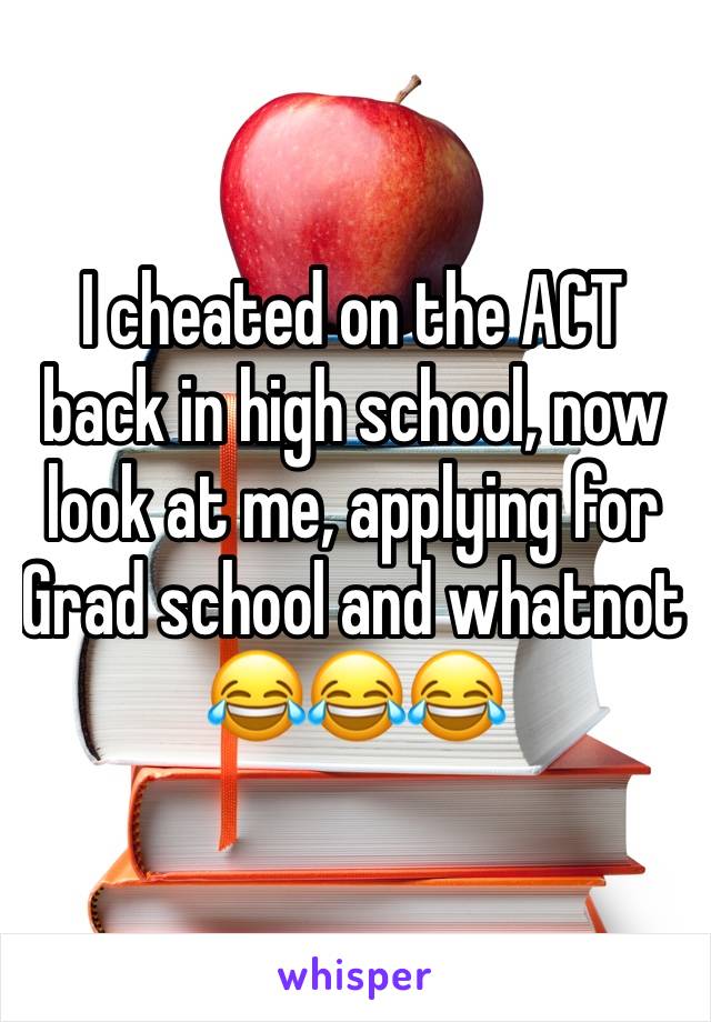 I cheated on the ACT back in high school, now look at me, applying for Grad school and whatnot 😂😂😂