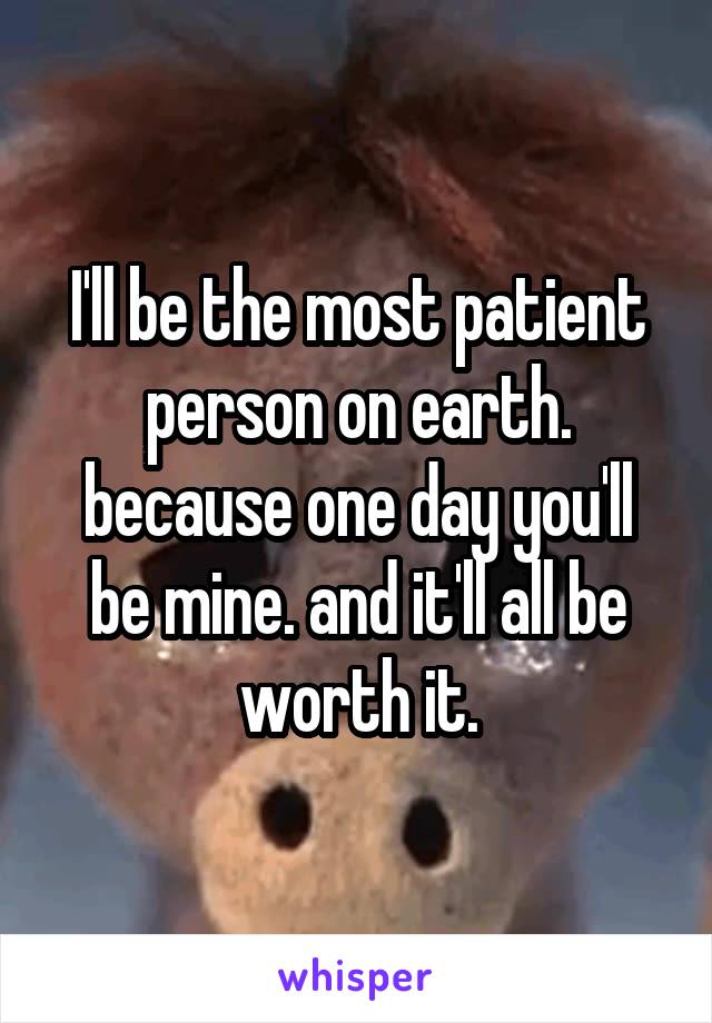 I'll be the most patient person on earth.
because one day you'll be mine. and it'll all be worth it.