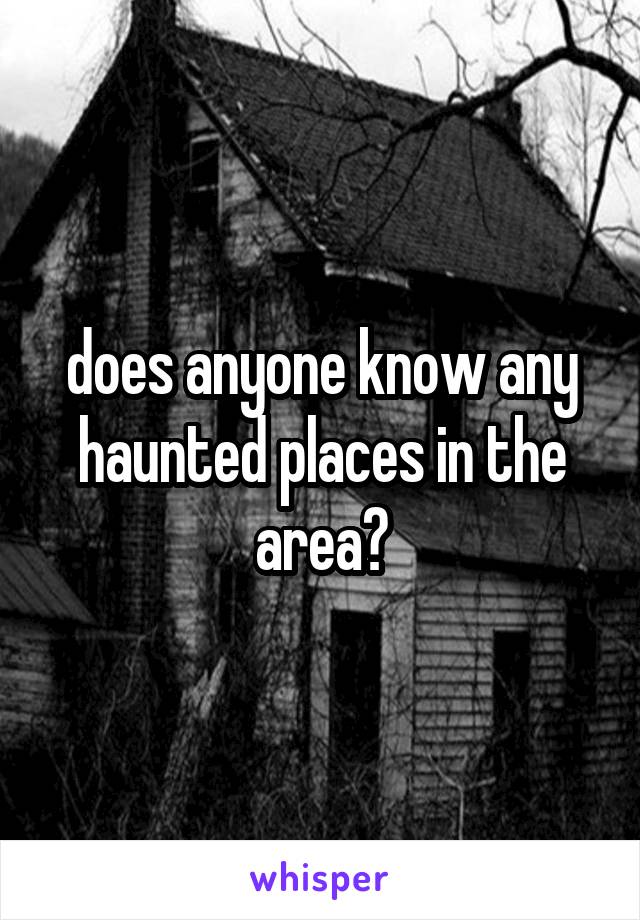 does anyone know any haunted places in the area?