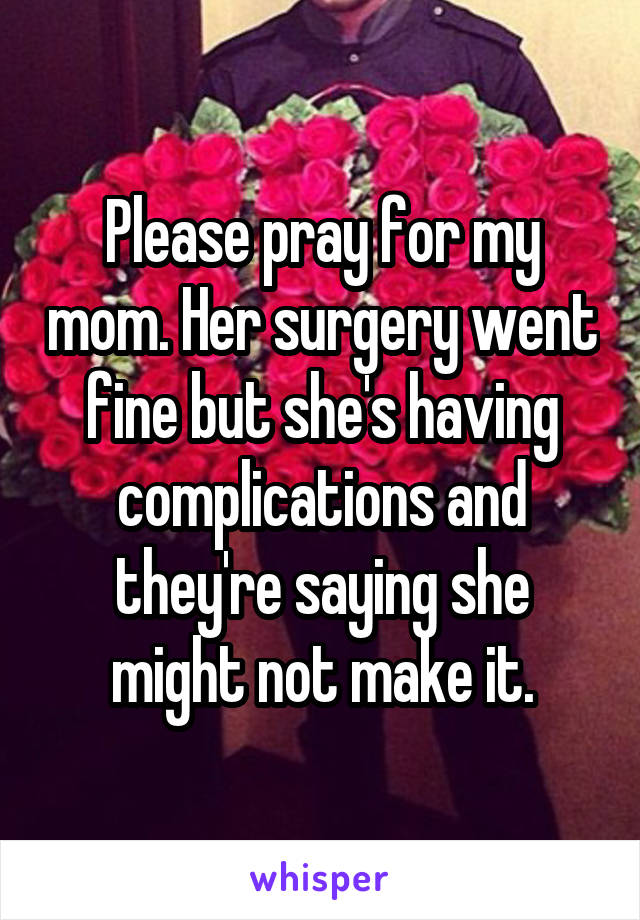 Please pray for my mom. Her surgery went fine but she's having complications and they're saying she might not make it.