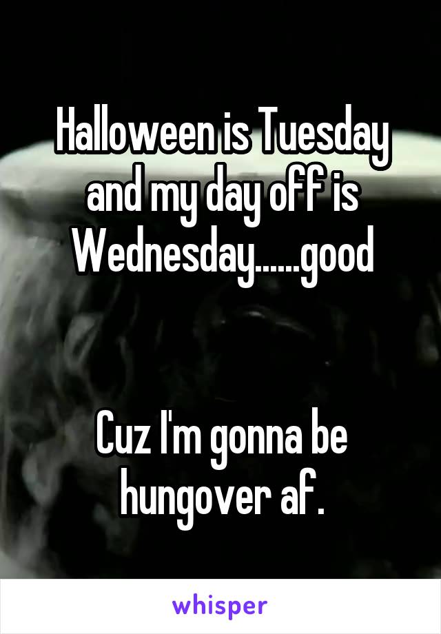 Halloween is Tuesday and my day off is Wednesday......good


Cuz I'm gonna be hungover af.