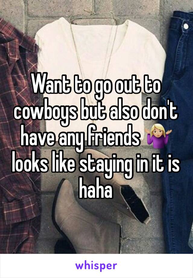 Want to go out to cowboys but also don't have any friends 🤷🏼‍♀️ looks like staying in it is haha 