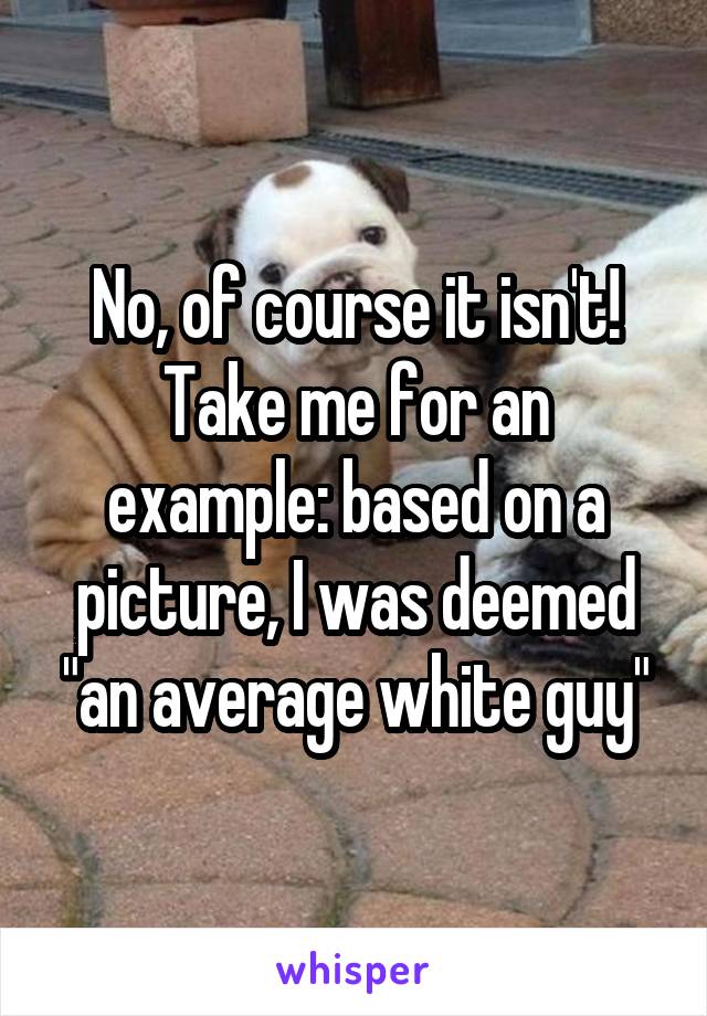 No, of course it isn't! Take me for an example: based on a picture, I was deemed "an average white guy"