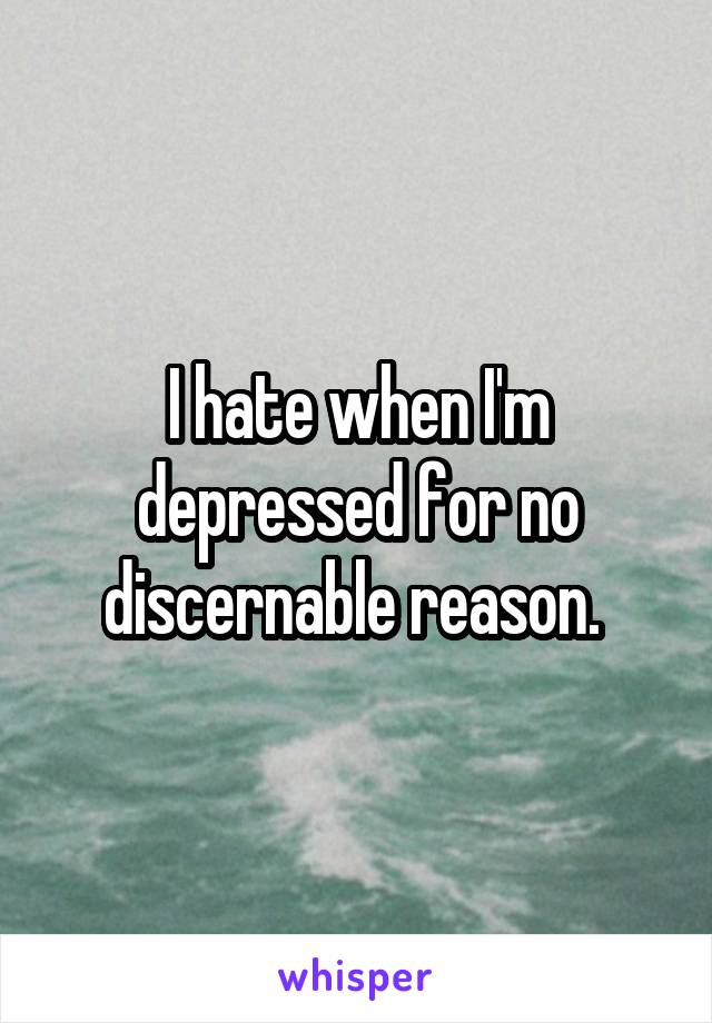 I hate when I'm depressed for no discernable reason. 
