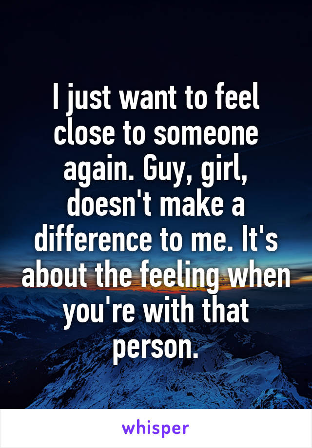 I just want to feel close to someone again. Guy, girl, doesn't make a difference to me. It's about the feeling when you're with that person.