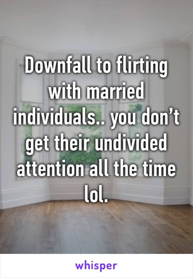 Downfall to flirting with married individuals.. you don’t get their undivided attention all the time lol. 